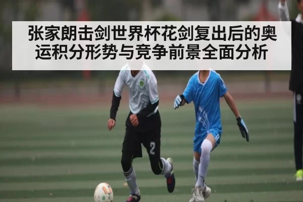 张家朗击剑世界杯花剑复出后的奥运积分形势与竞争前景全面分析