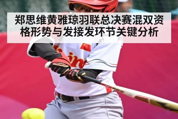 郑思维黄雅琼羽联总决赛混双资格形势与发接发环节关键分析