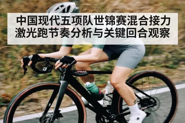 中国现代五项队世锦赛混合接力激光跑节奏分析与关键回合观察
